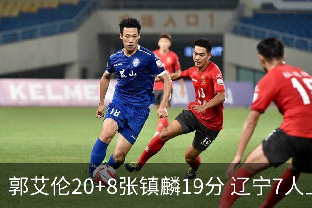 郭艾伦20+8张镇麟19分 辽宁7人上双力克深圳